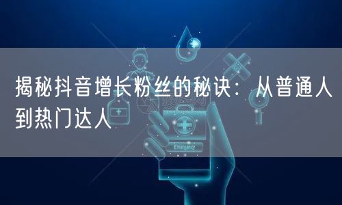 揭秘抖音增长粉丝的秘诀：从普通人到热门达人