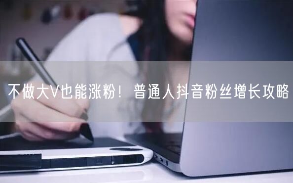 不做大V也能涨粉！普通人抖音粉丝增长攻略