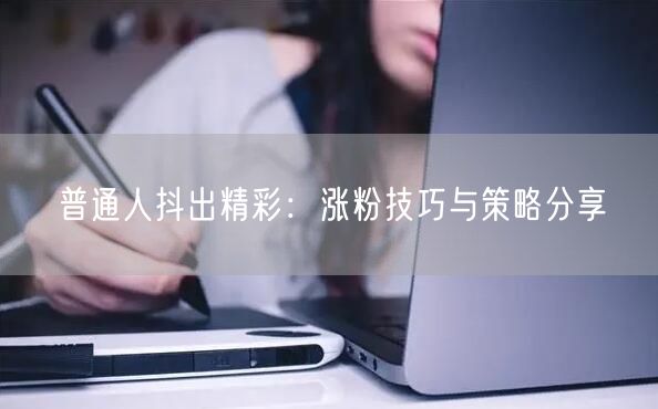 普通人抖出精彩：涨粉技巧与策略分享