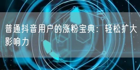 普通抖音用户的涨粉宝典：轻松扩大影响力