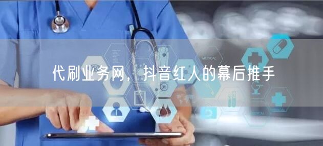 代刷业务网，抖音红人的幕后推手