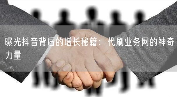 曝光抖音背后的增长秘籍：代刷业务网的神奇