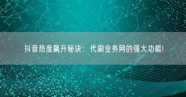 抖音热度飙升秘诀：代刷业务网的强大功能!