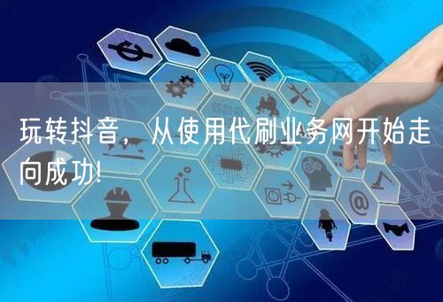 玩转抖音，从使用代刷业务网开始走向成功!