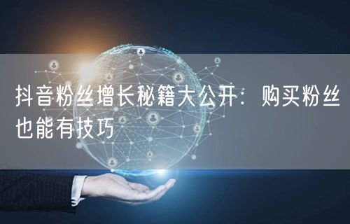 抖音粉丝增长秘籍大公开：购买粉丝也能有技巧