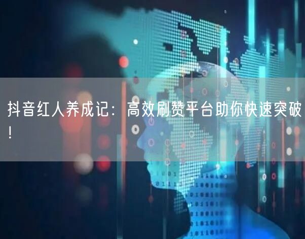 抖音红人养成记：高效刷赞平台助你快速突破！