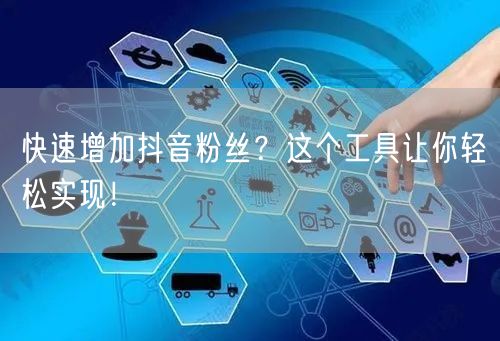 快速增加抖音粉丝？这个工具让你轻松实现！