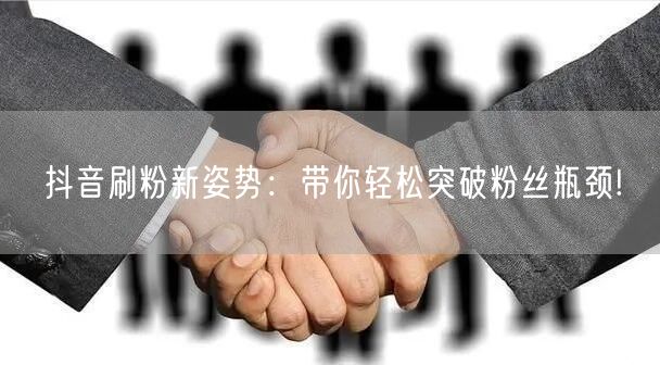 抖音刷粉新姿势：带你轻松突破粉丝瓶颈!