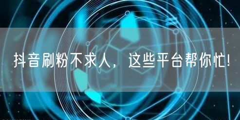 抖音刷粉不求人，这些平台帮你忙!