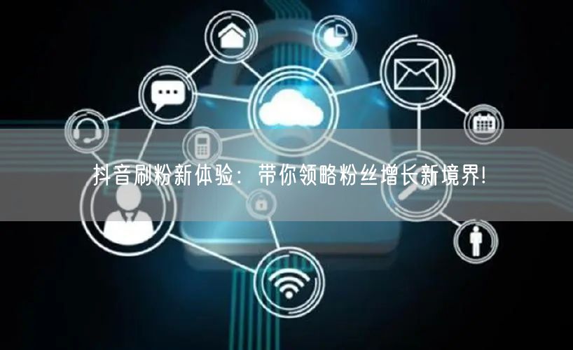 抖音刷粉新体验：带你领略粉丝增长新境界!