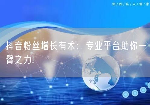 抖音粉丝增长有术：专业平台助你一臂之力!