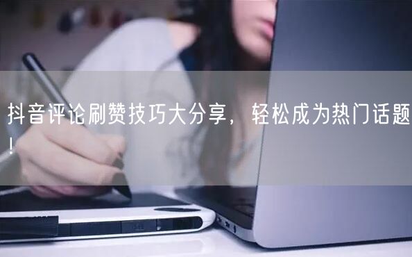 抖音评论刷赞技巧大分享，轻松成为热门话题！