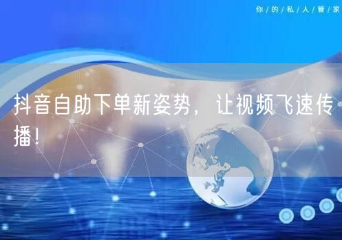 抖音自助下单新姿势，让视频飞速传播！