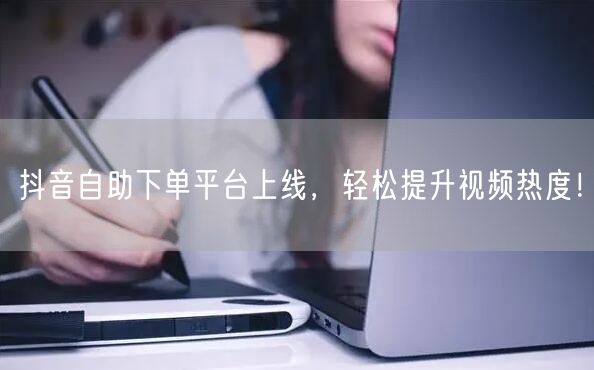抖音自助下单平台上线，轻松提升视频热度！