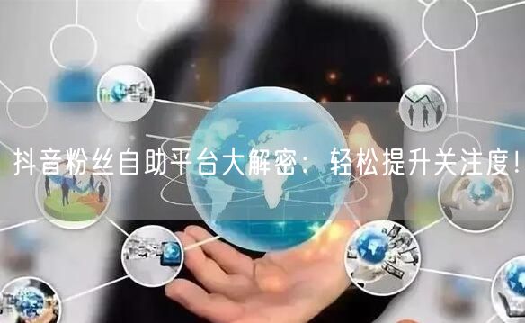 抖音粉丝自助平台大解密：轻松提升关注度！