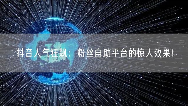 抖音人气狂飙：粉丝自助平台的惊人效果！