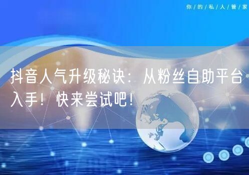 抖音人气升级秘诀：从粉丝自助平台入手！快来尝试吧！