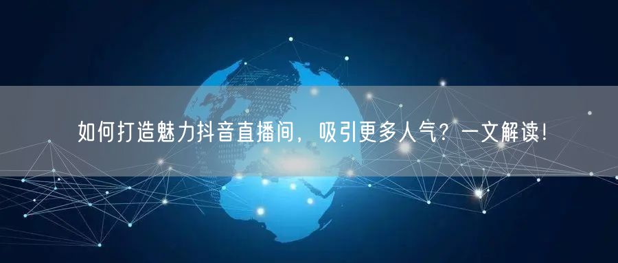 如何打造魅力抖音直播间，吸引更多人气？一文解读！