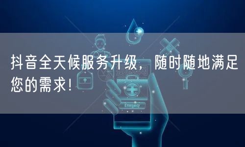抖音全天候服务升级，随时随地满足您的需求！