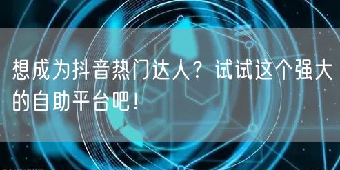 想成为抖音热门达人？试试这个强大的自助平台吧！