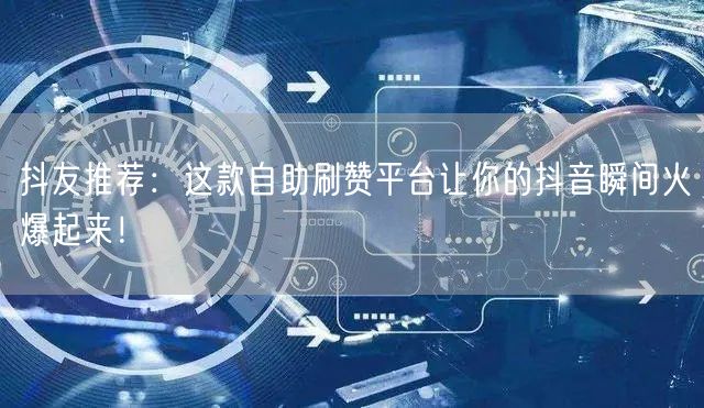 抖友推荐：这款自助刷赞平台让你的抖音瞬间火爆起来！
