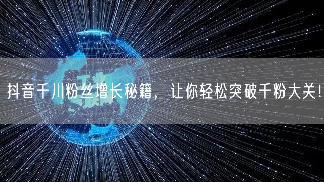 抖音千川粉丝增长秘籍，让你轻松突破千粉大关！