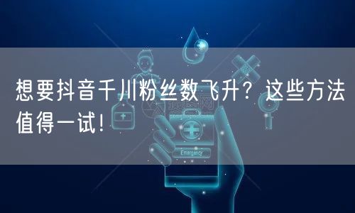 想要抖音千川粉丝数飞升？这些方法值得一试！