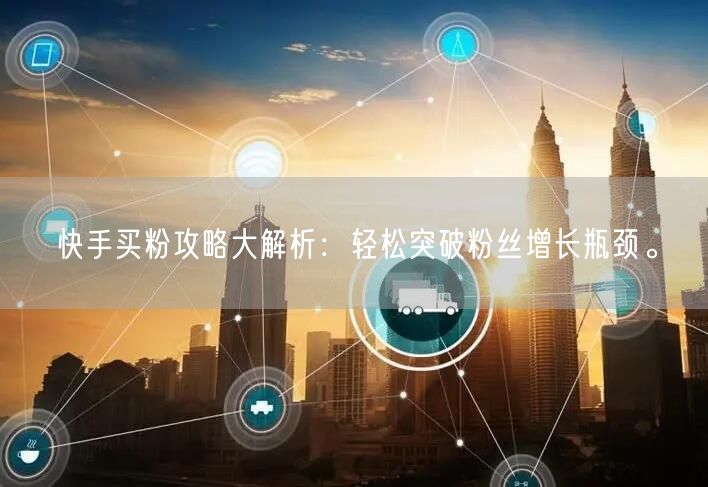 快手买粉攻略大解析:轻松突破粉丝增长瓶颈。
