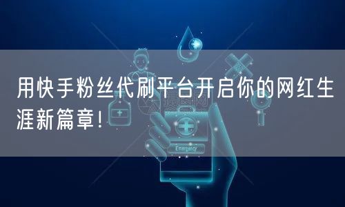 用快手粉丝代刷平台开启你的网红生涯新篇章！