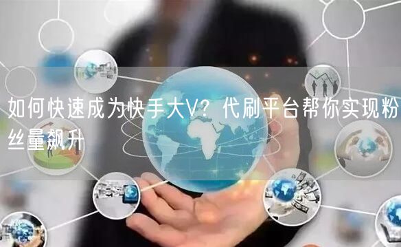如何快速成为快手大V？代刷平台帮你实现粉丝量飙升
