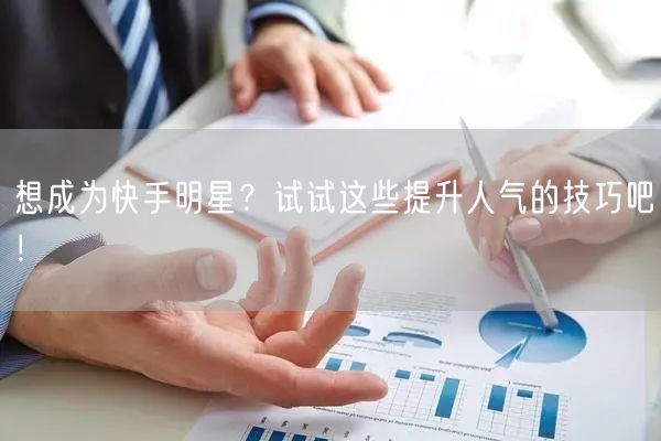想成为快手明星？试试这些提升人气的技巧吧！