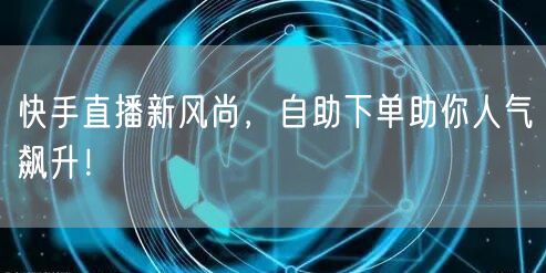 快手直播新风尚，自助下单助你人气飙升！