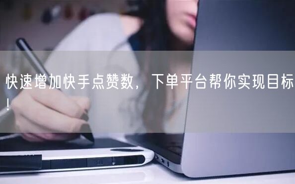 快速增加快手点赞数，下单平台帮你实现目标！
