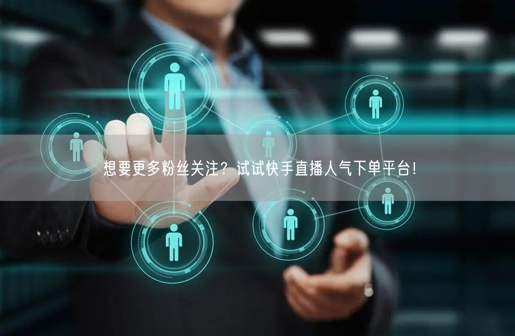 想要更多粉丝关注？试试快手直播人气下单平台！