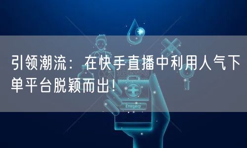 引领潮流：在快手直播中利用人气下单平台脱颖而出！