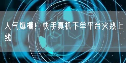 人气爆棚！快手真机下单平台火热上线