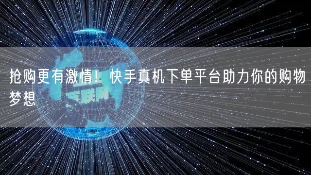 抢购更有激情！快手真机下单平台助力你的购