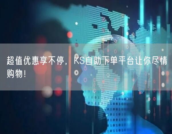 超值优惠享不停，KS自助下单平台让你尽情购物！
