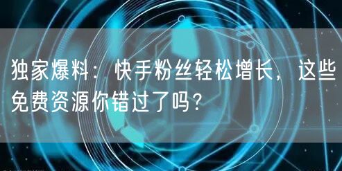 独家爆料：快手粉丝轻松增长，这些免费资源你错过了吗？