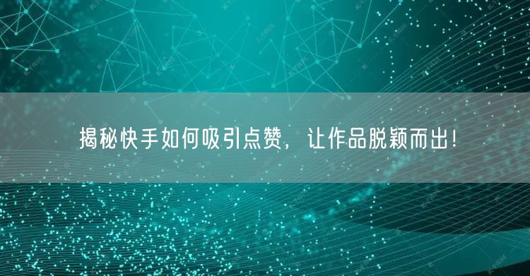 揭秘快手如何吸引点赞，让作品脱颖而出！