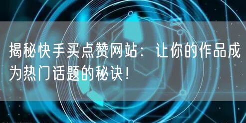 揭秘快手买点赞网站：让你的作品成为热门话题的秘诀！