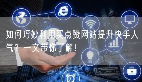 如何巧妙利用买点赞网站提升快手人气？一文