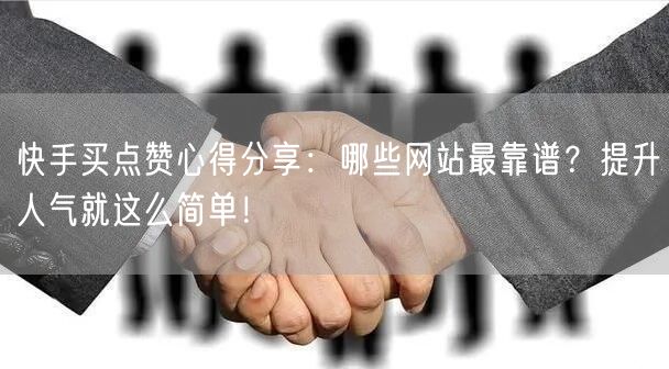 快手买点赞心得分享：哪些网站最靠谱？提升人气就这么简单！