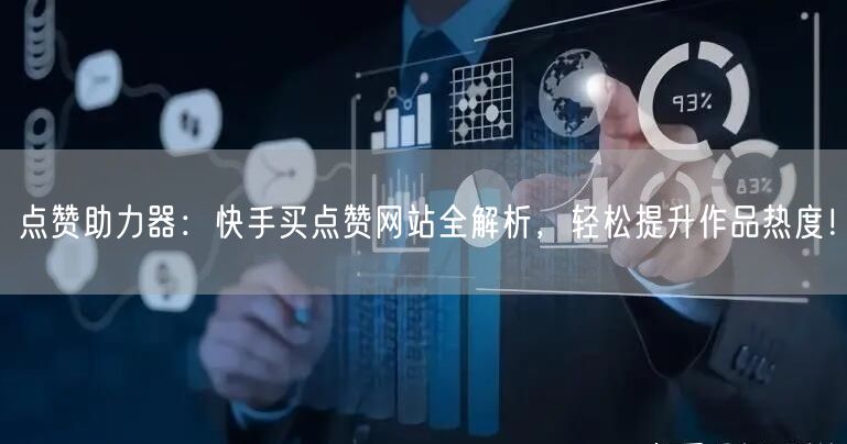 点赞助力器：快手买点赞网站全解析，轻松提升作品热度！