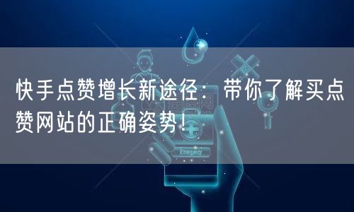 快手点赞增长新途径：带你了解买点赞网站的正确姿势！