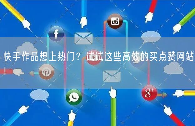 快手作品想上热门？试试这些高效的买点赞网站！