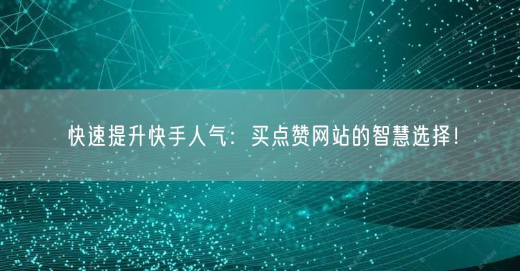 快速提升快手人气：买点赞网站的智慧选择！