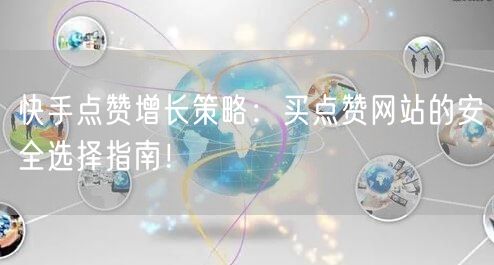 快手点赞增长策略：买点赞网站的安全选择指南！