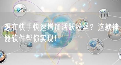 想在快手快速增加活跃粉丝？这款神器软件帮你实现！