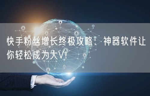 快手粉丝增长终极攻略：神器软件让你轻松成为大V！